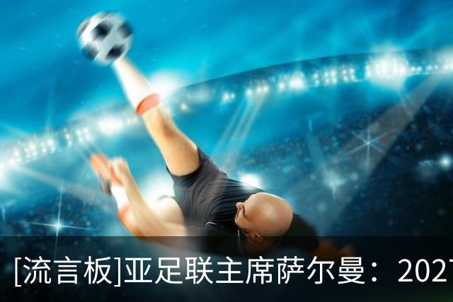 [流言板]亚足联主席萨尔曼：2027亚洲杯有推迟一年的可能性
